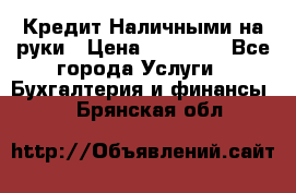 Кредит Наличными на руки › Цена ­ 50 000 - Все города Услуги » Бухгалтерия и финансы   . Брянская обл.